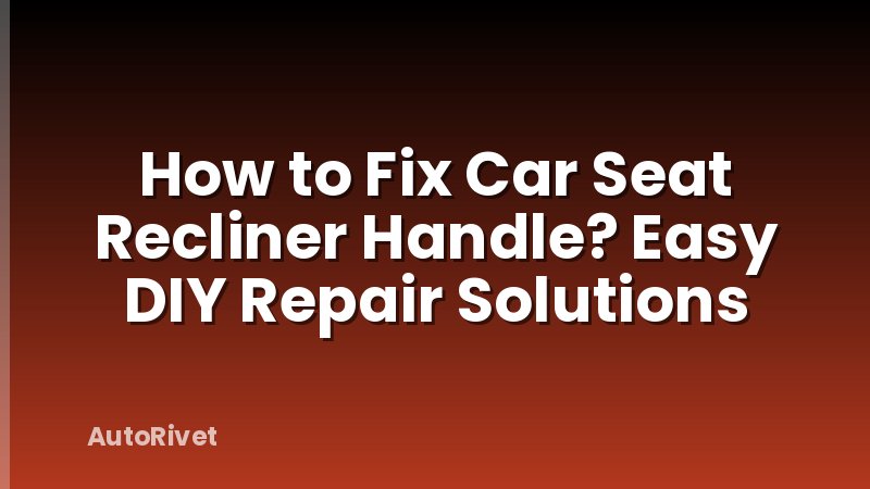 How to Fix Car Seat Recliner Handle? Easy DIY Repair Solutions