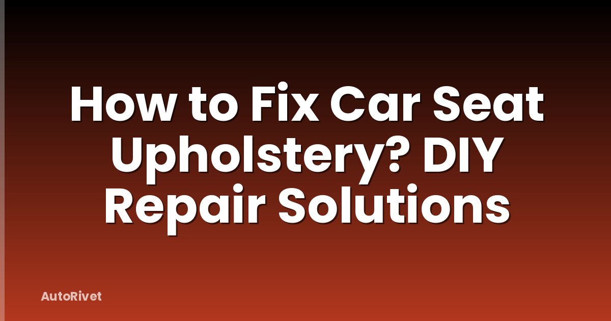 How to Fix Car Seat Upholstery? DIY Repair Solutions