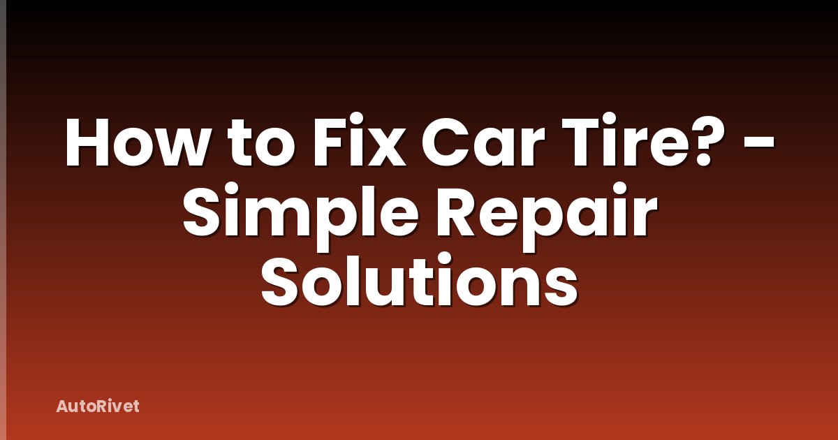 How to Fix Car Tire? - Simple Repair Solutions