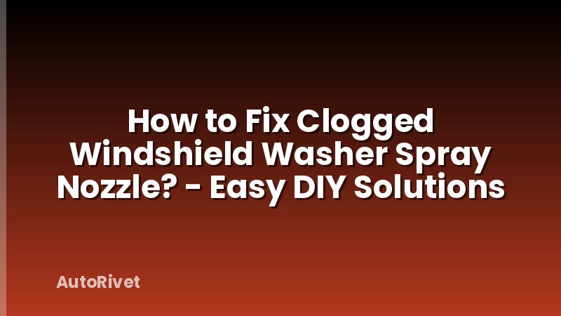 How to Fix Clogged Windshield Washer Spray Nozzle? - Easy DIY Solutions