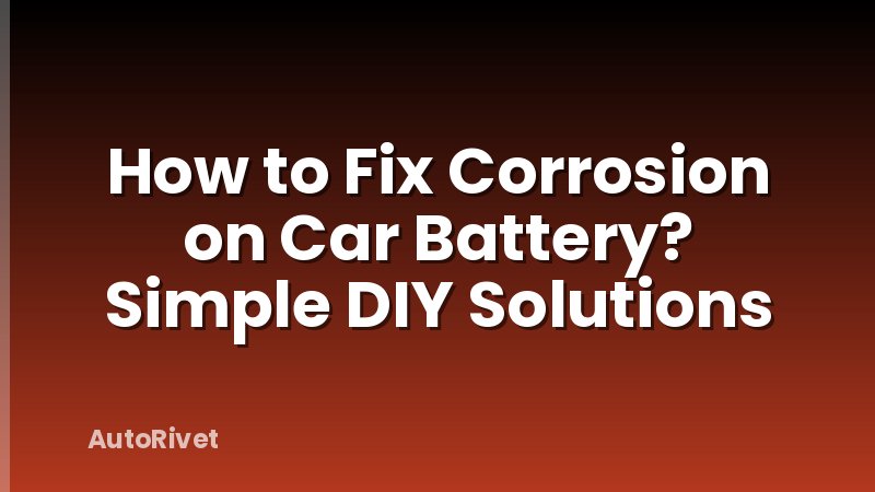 How to Fix Corrosion on Car Battery? Simple DIY Solutions