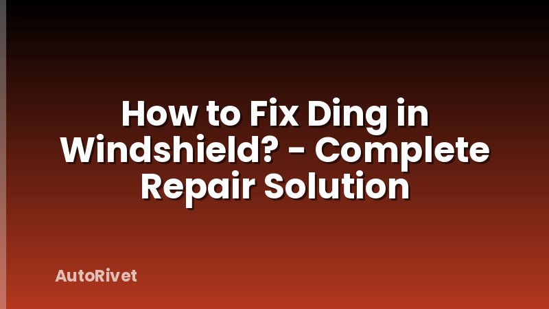 How to Fix Ding in Windshield? - Complete Repair Solution