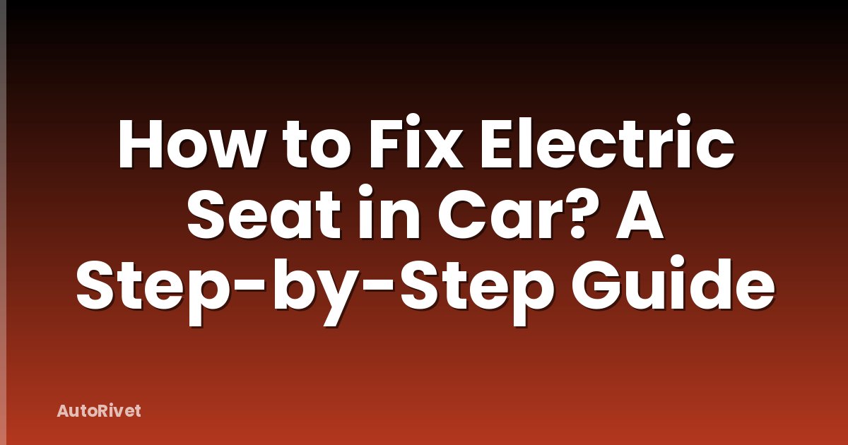 How to Fix Electric Seat in Car? A Step-by-Step Guide