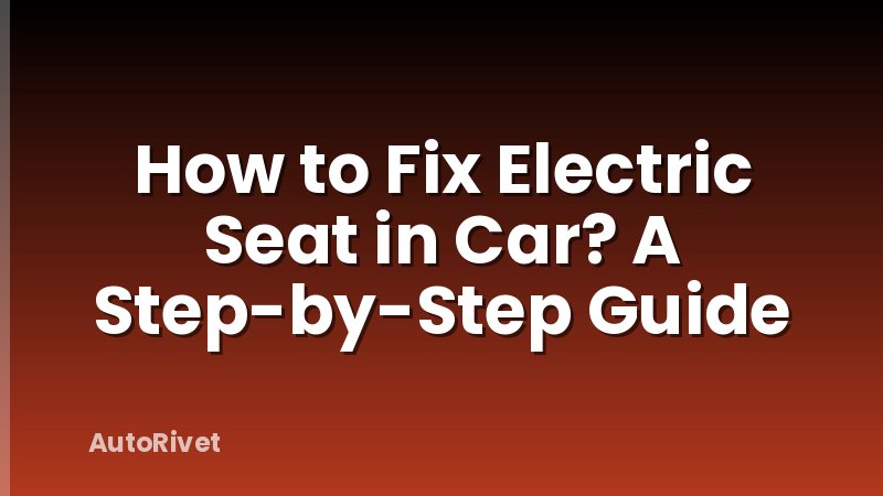 How to Fix Electric Seat in Car? A Step-by-Step Guide
