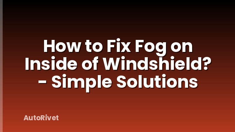 How to Fix Fog on Inside of Windshield? - Simple Solutions