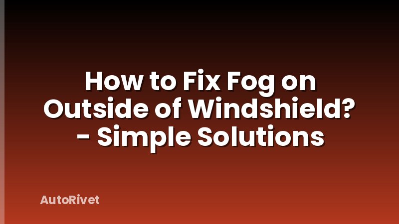 How to Fix Fog on Outside of Windshield? - Simple Solutions