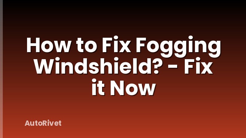 How to Fix Fogging Windshield? - Fix it Now