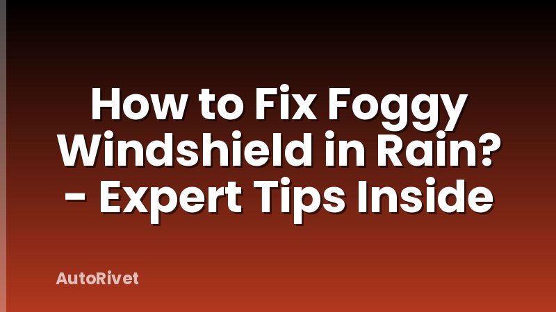 How to Fix Foggy Windshield in Rain? - Expert Tips Inside