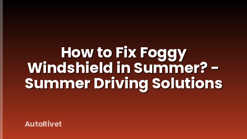 How to Fix Foggy Windshield in Summer? - Summer Driving Solutions