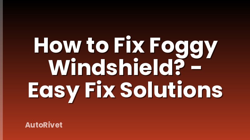 How to Fix Foggy Windshield? - Easy Fix Solutions