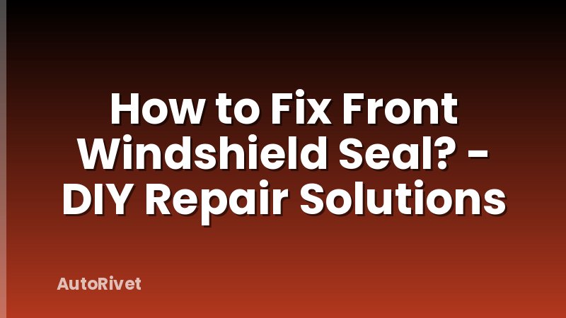 How to Fix Front Windshield Seal? - DIY Repair Solutions