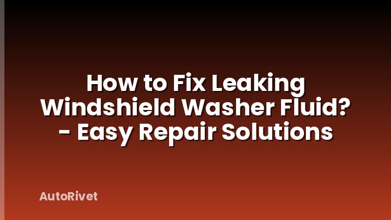 How to Fix Leaking Windshield Washer Fluid? - Easy Repair Solutions