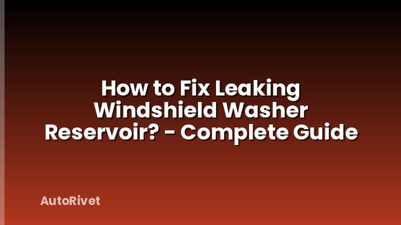 How to Fix Leaking Windshield Washer Reservoir? - Complete Guide