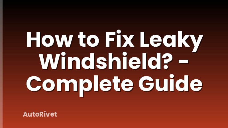 How to Fix Leaky Windshield? - Complete Guide