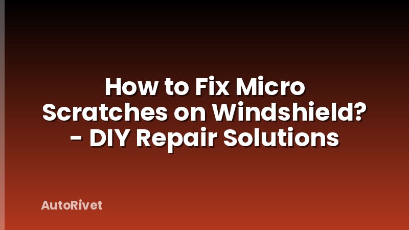 How to Fix Micro Scratches on Windshield? - DIY Repair Solutions