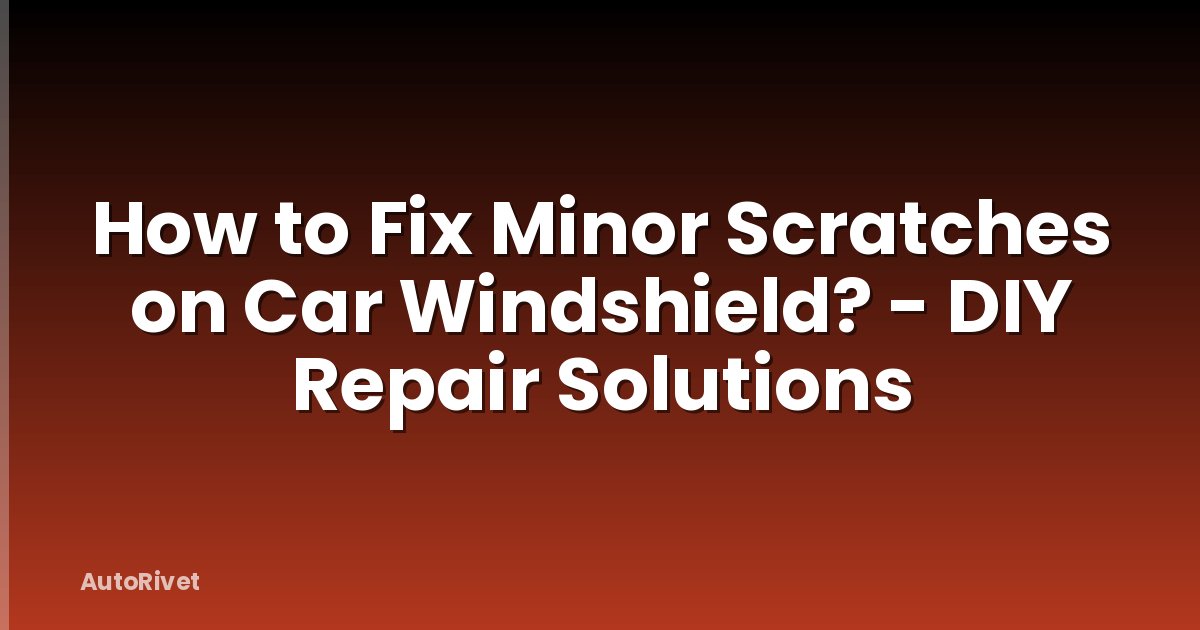 How to Fix Minor Scratches on Car Windshield? - DIY Repair Solutions