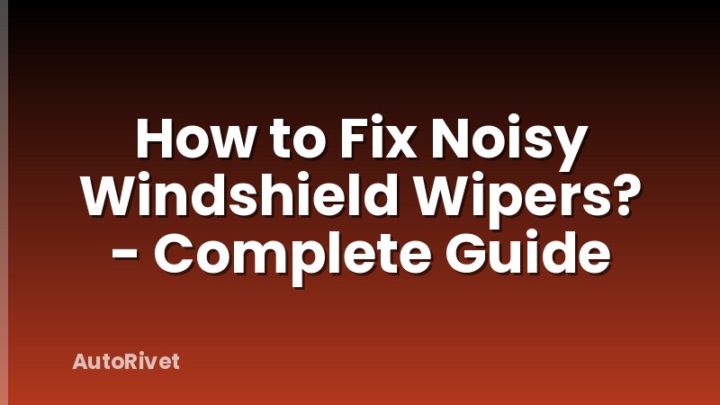 How to Fix Noisy Windshield Wipers? - Complete Guide