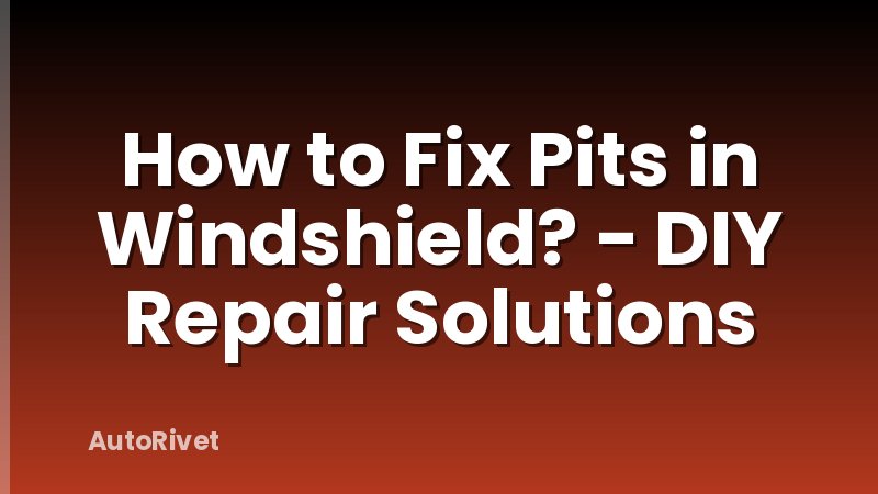 How to Fix Pits in Windshield? - DIY Repair Solutions