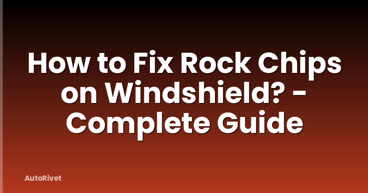 How to Fix Rock Chips on Windshield? - Complete Guide