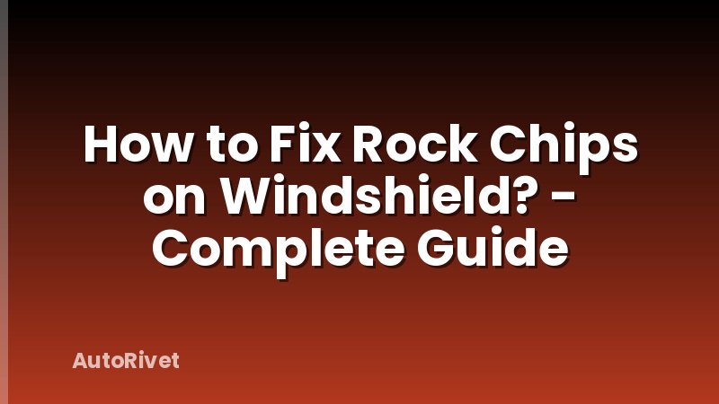 How to Fix Rock Chips on Windshield? - Complete Guide