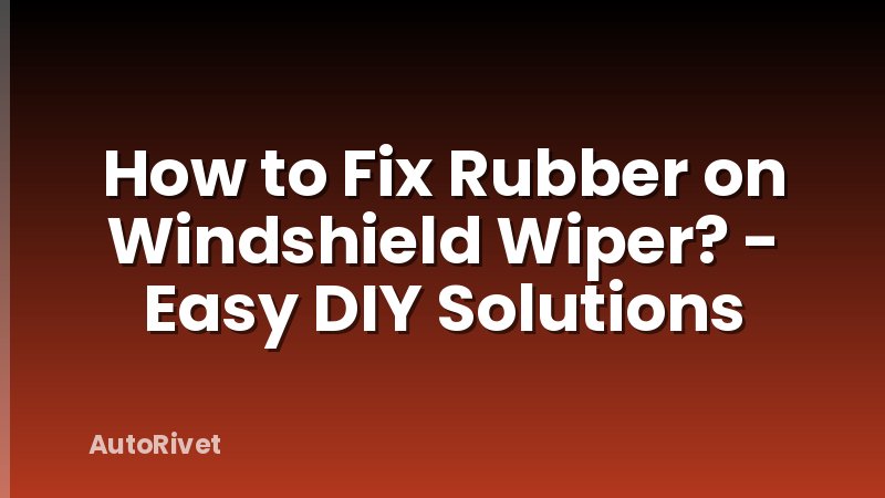 How to Fix Rubber on Windshield Wiper? - Easy DIY Solutions