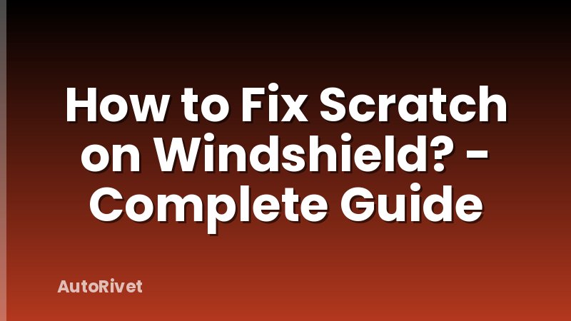 How to Fix Scratch on Windshield? - Complete Guide
