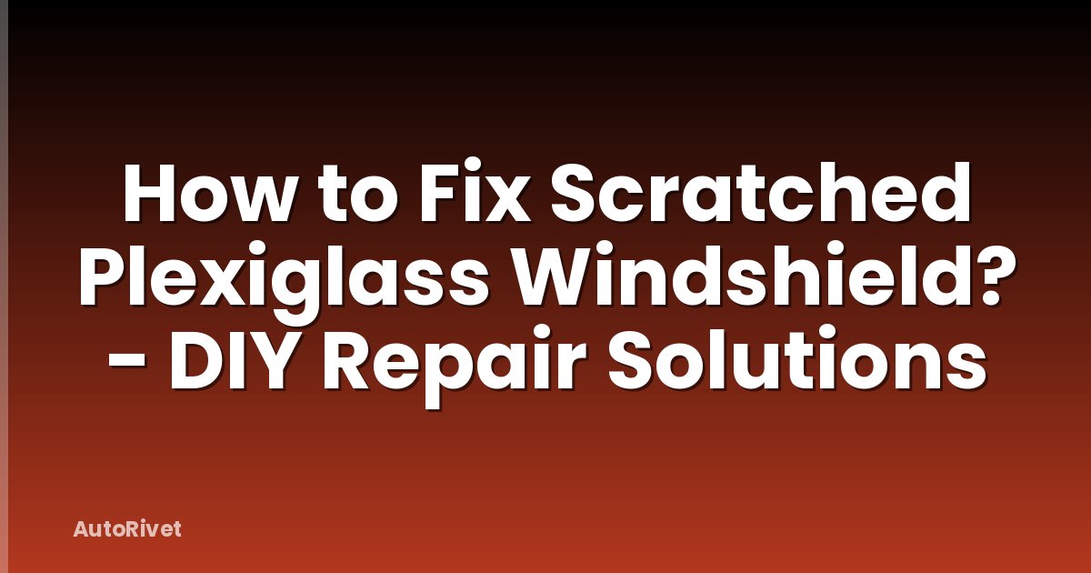How to Fix Scratched Plexiglass Windshield? - DIY Repair Solutions