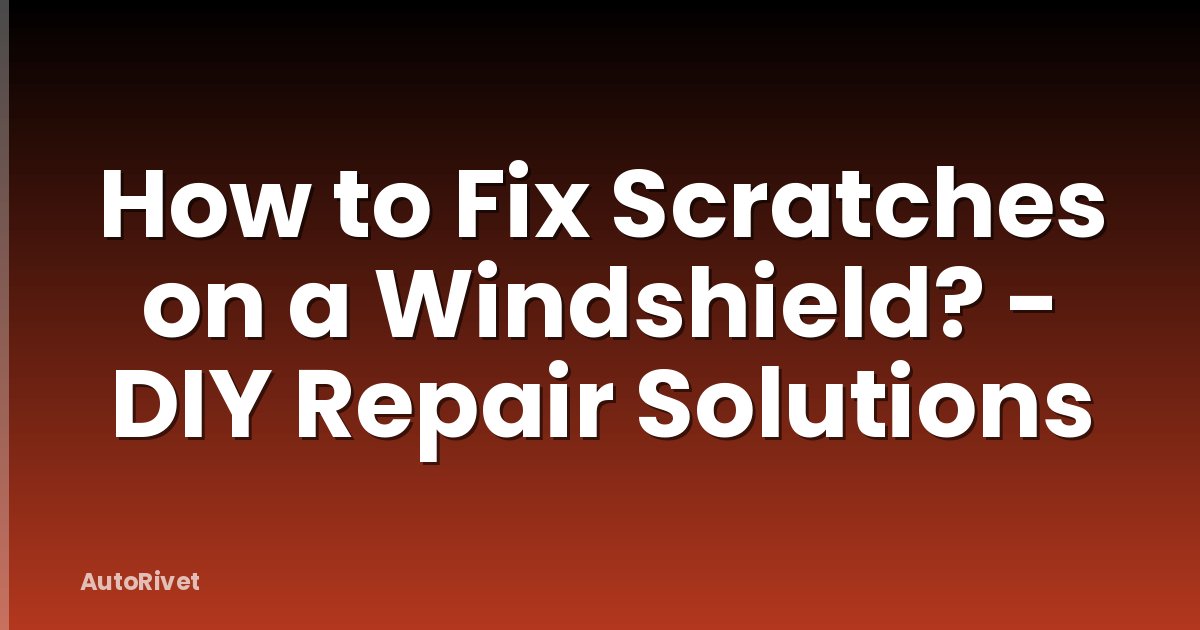 How to Fix Scratches on a Windshield? - DIY Repair Solutions