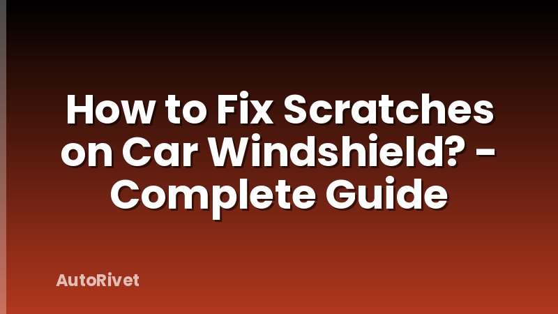 How to Fix Scratches on Car Windshield? - Complete Guide
