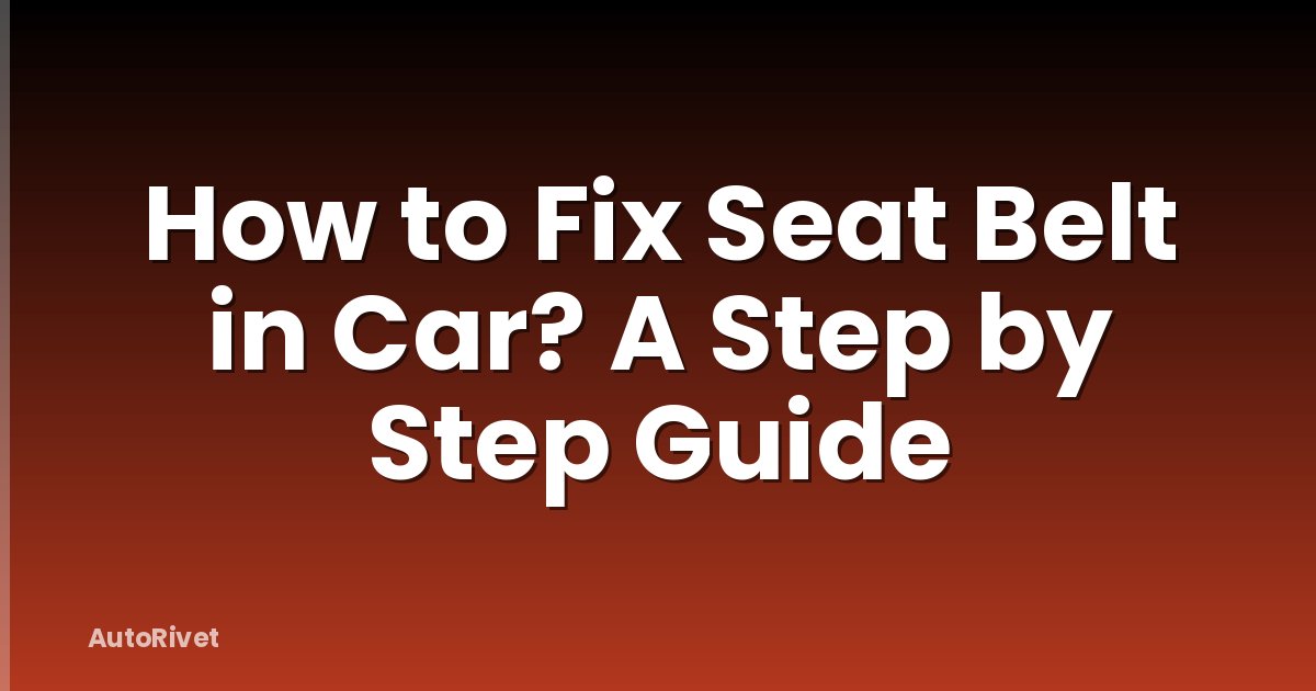 How to Fix Seat Belt in Car? A Step by Step Guide