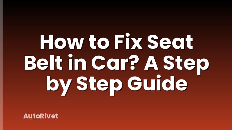How to Fix Seat Belt in Car? A Step by Step Guide
