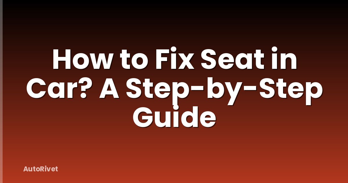 How to Fix Seat in Car? A Step-by-Step Guide