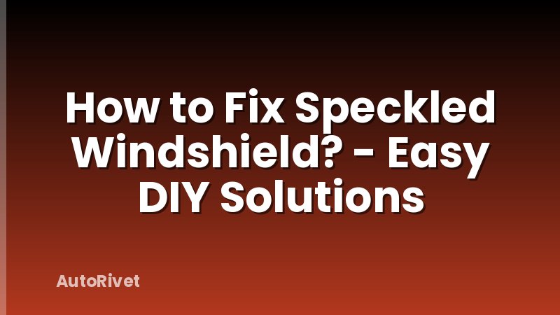 How to Fix Speckled Windshield? - Easy DIY Solutions