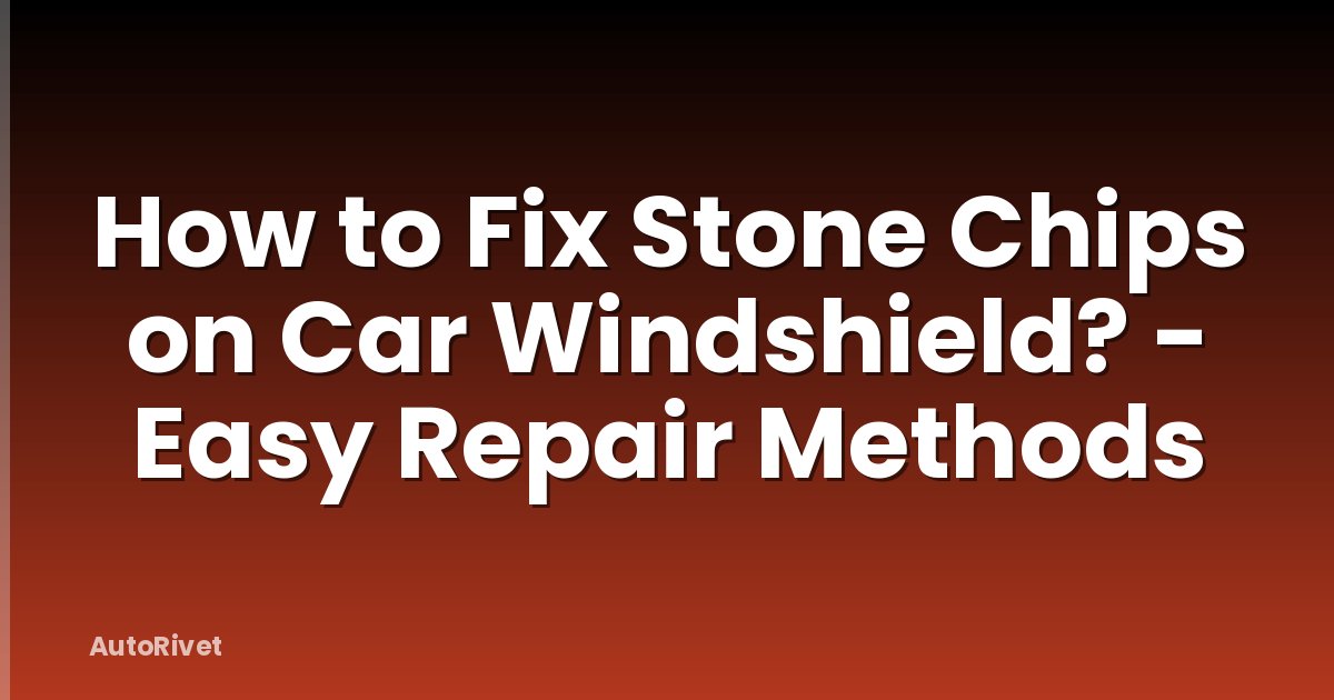 How to Fix Stone Chips on Car Windshield? - Easy Repair Methods