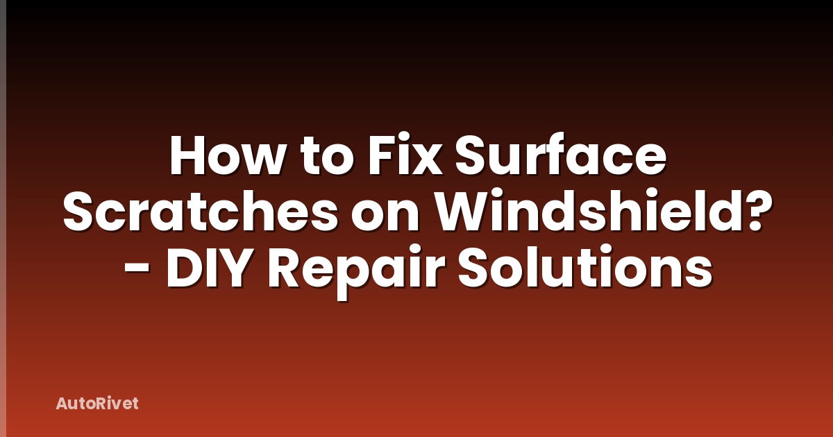 How to Fix Surface Scratches on Windshield? - DIY Repair Solutions