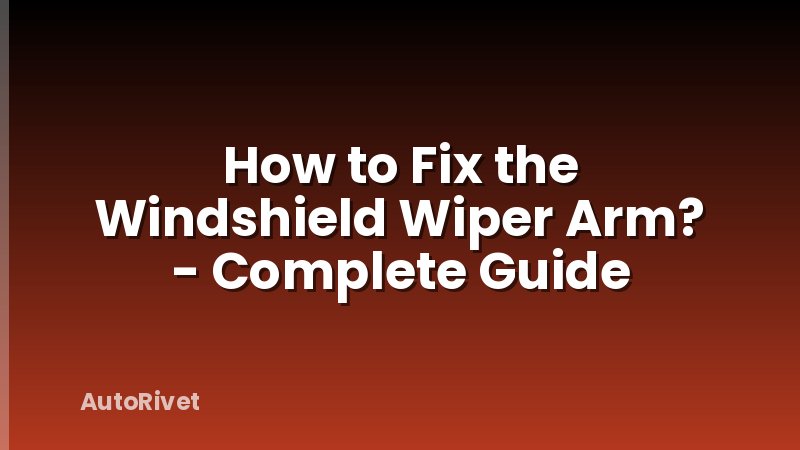 How to Fix the Windshield Wiper Arm? - Complete Guide