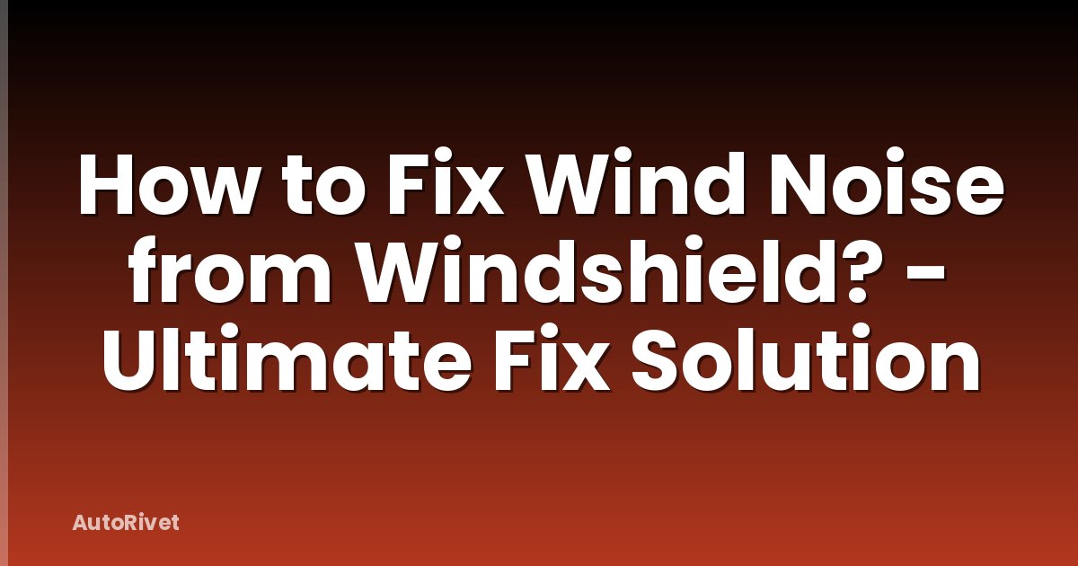 How to Fix Wind Noise from Windshield? - Ultimate Fix Solution