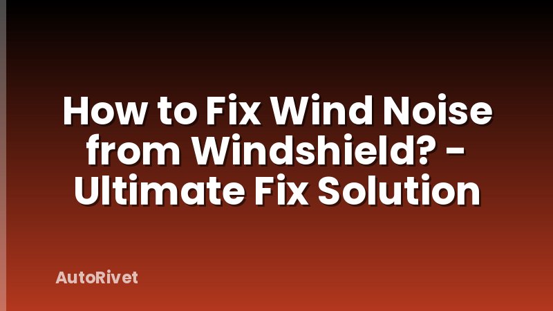 How to Fix Wind Noise from Windshield? - Ultimate Fix Solution