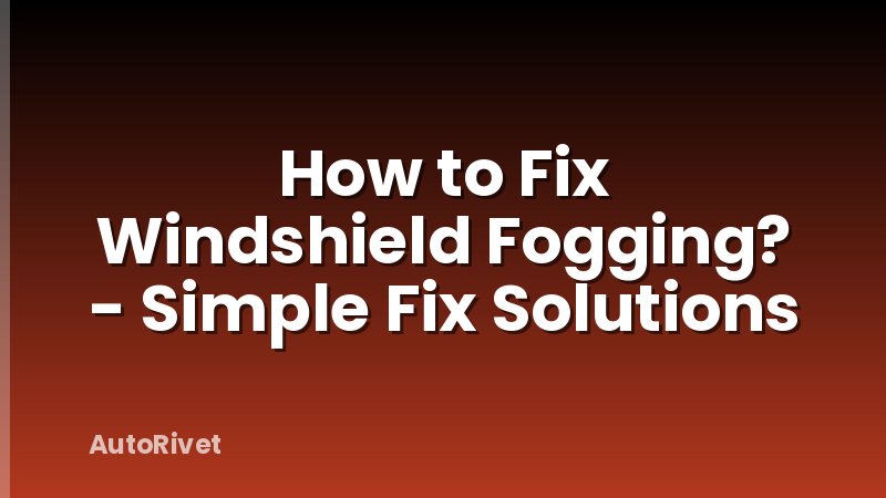 How to Fix Windshield Fogging? - Simple Fix Solutions
