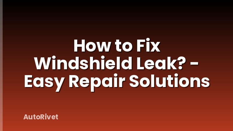 How to Fix Windshield Leak? - Easy Repair Solutions