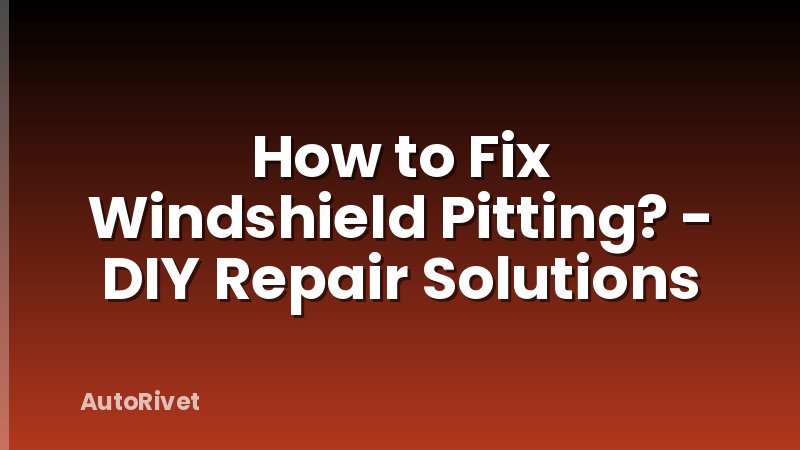 How to Fix Windshield Pitting? - DIY Repair Solutions