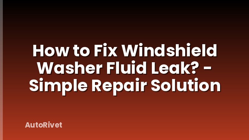 How to Fix Windshield Washer Fluid Leak? - Simple Repair Solution