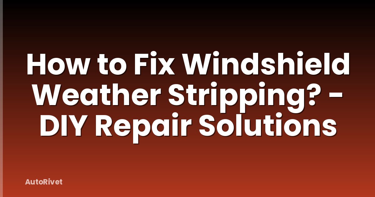 How to Fix Windshield Weather Stripping? - DIY Repair Solutions