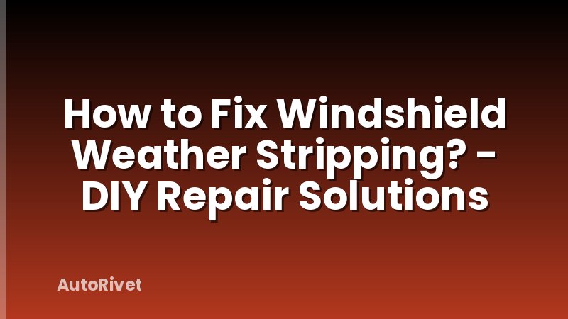 How to Fix Windshield Weather Stripping? - DIY Repair Solutions