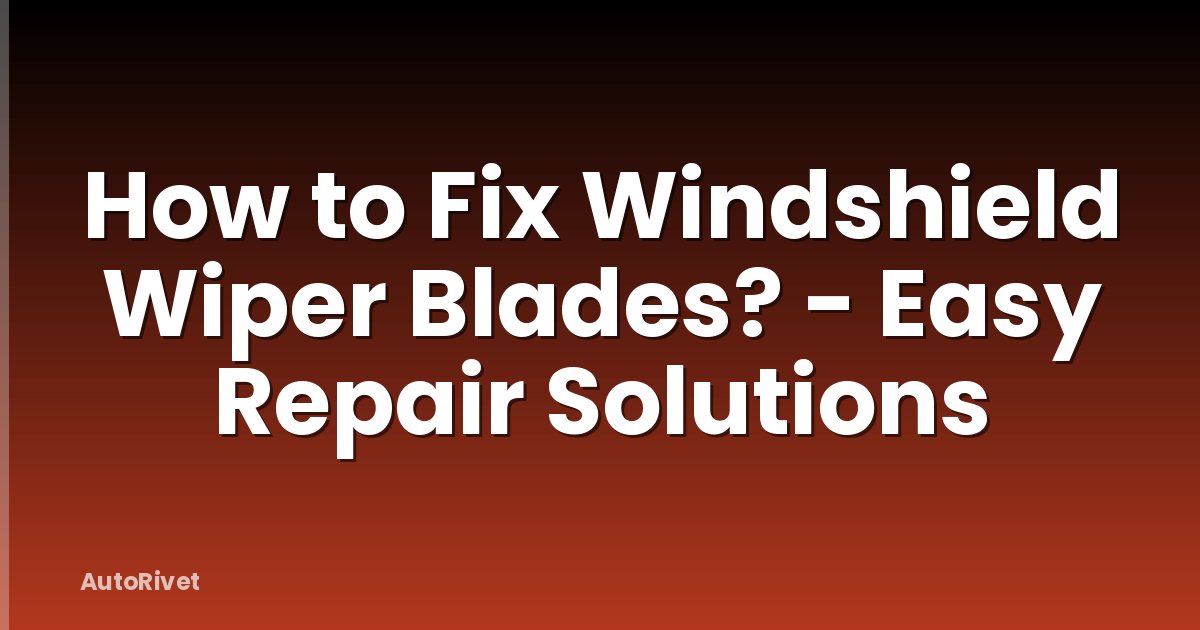 How to Fix Windshield Wiper Blades? - Easy Repair Solutions