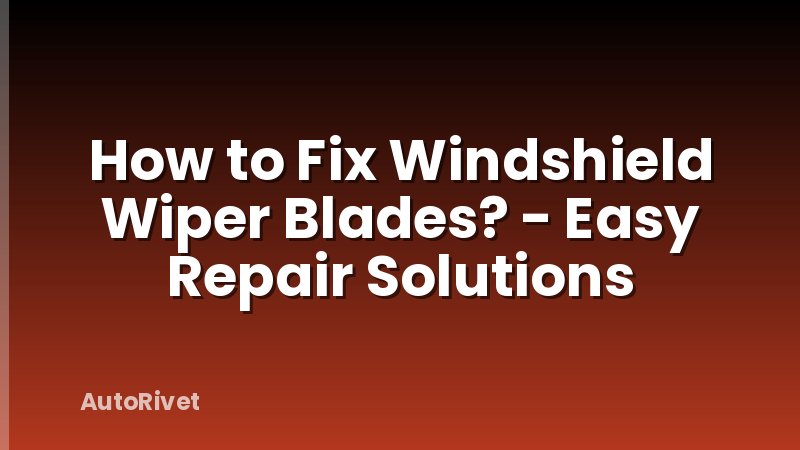 How to Fix Windshield Wiper Blades? - Easy Repair Solutions
