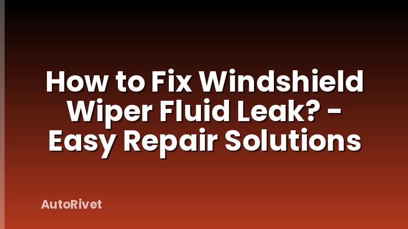 How to Fix Windshield Wiper Fluid Leak? - Easy Repair Solutions