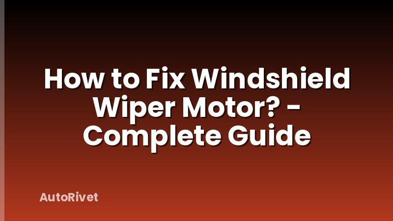 How to Fix Windshield Wiper Motor? - Complete Guide