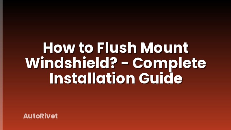How to Flush Mount Windshield? - Complete Installation Guide