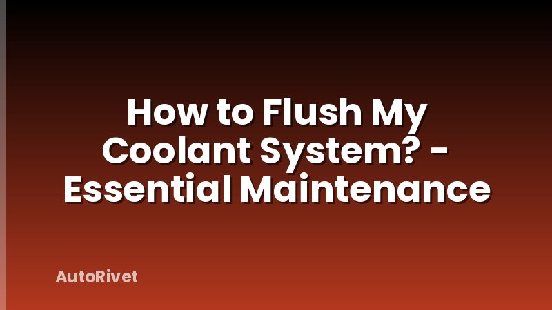 How to Flush My Coolant System? - Essential Maintenance